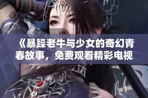 《暴躁老牛与少女的奇幻青春故事，免费观看精彩电视剧》