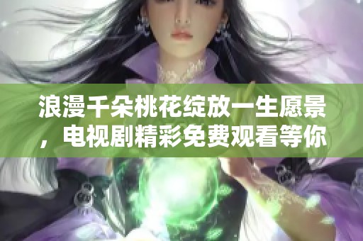 浪漫千朵桃花绽放一生愿景，电视剧精彩免费观看等你分享