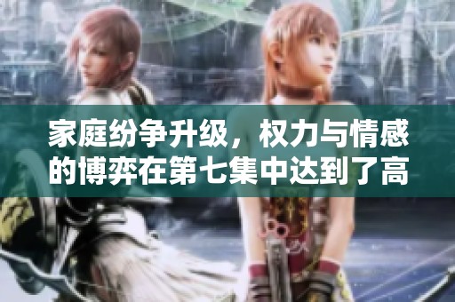 家庭纷争升级，权力与情感的博弈在第七集中达到了高潮