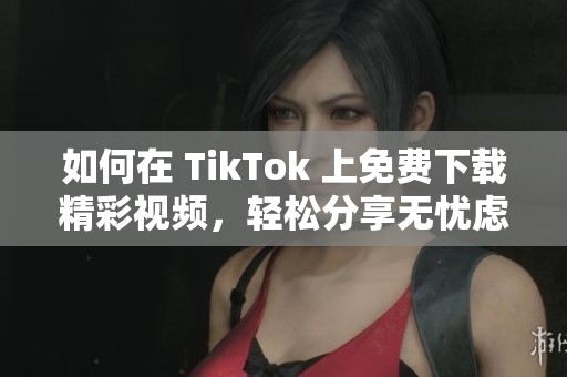 如何在 TikTok 上免费下载精彩视频，轻松分享无忧虑