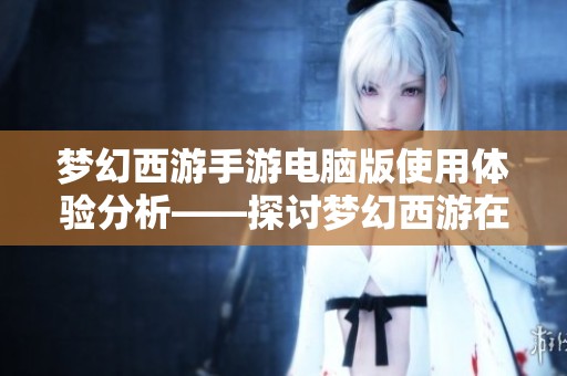 梦幻西游手游电脑版使用体验分析——探讨梦幻西游在PC端的独特魅力与乐趣