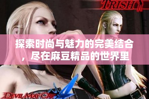 探索时尚与魅力的完美结合，尽在麻豆精品的世界里