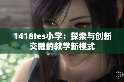 1418tes小学：探索与创新交融的教学新模式