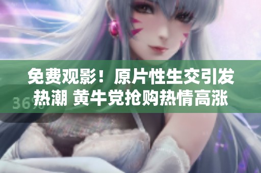免费观影！原片性生交引发热潮 黄牛党抢购热情高涨