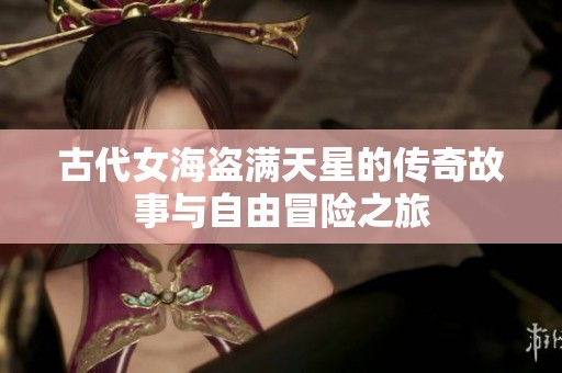 古代女海盗满天星的传奇故事与自由冒险之旅