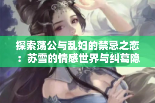 探索荡公与乱妇的禁忌之恋：苏雪的情感世界与纠葛隐秘