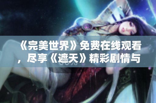 《完美世界》免费在线观看，尽享《遮天》精彩剧情与角色魅力
