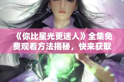 《你比星光更迷人》全集免费观看方法揭秘，快来获取资源吧