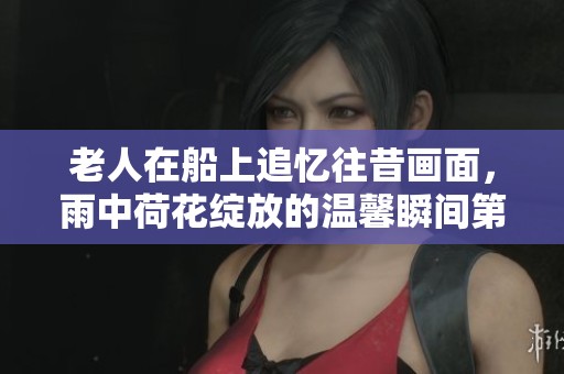 老人在船上追忆往昔画面，雨中荷花绽放的温馨瞬间第十二集