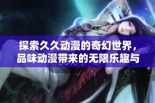 探索久久动漫的奇幻世界，品味动漫带来的无限乐趣与情感
