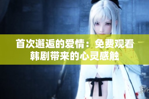 首次邂逅的爱情：免费观看韩剧带来的心灵感触