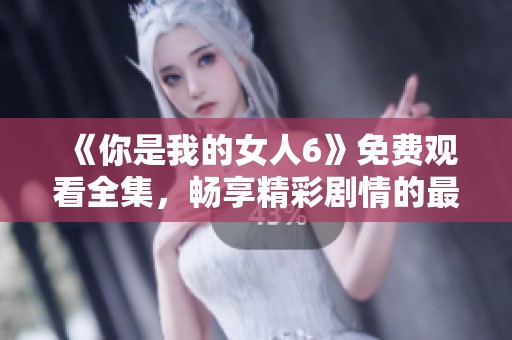 《你是我的女人6》免费观看全集，畅享精彩剧情的最佳选择