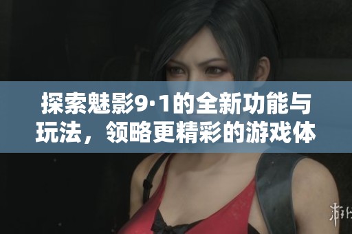 探索魅影9·1的全新功能与玩法，领略更精彩的游戏体验