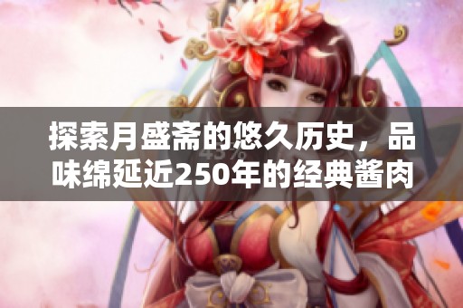 探索月盛斋的悠久历史，品味绵延近250年的经典酱肉风味与传承故事