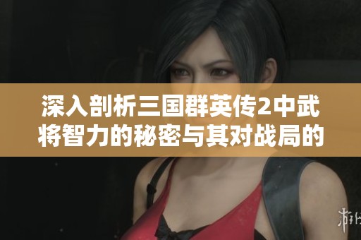 深入剖析三国群英传2中武将智力的秘密与其对战局的深远影响