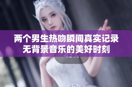 两个男生热吻瞬间真实记录无背景音乐的美好时刻
