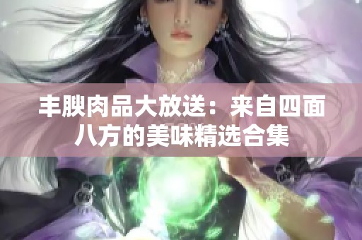 丰腴肉品大放送：来自四面八方的美味精选合集