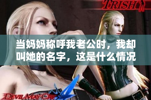 当妈妈称呼我老公时，我却叫她的名字，这是什么情况呢