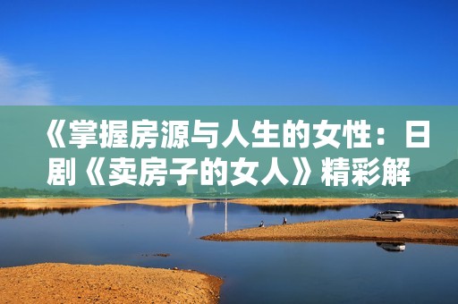 《掌握房源与人生的女性：日剧《卖房子的女人》精彩解析》