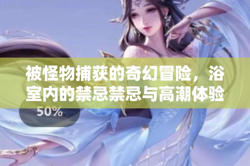 被怪物捕获的奇幻冒险，浴室内的禁忌禁忌与高潮体验