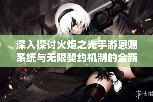深入探讨火炬之光手游恩赐系统与无限契约机制的全新解读与攻略