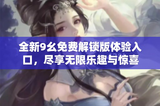 全新9幺免费解锁版体验入口，尽享无限乐趣与惊喜