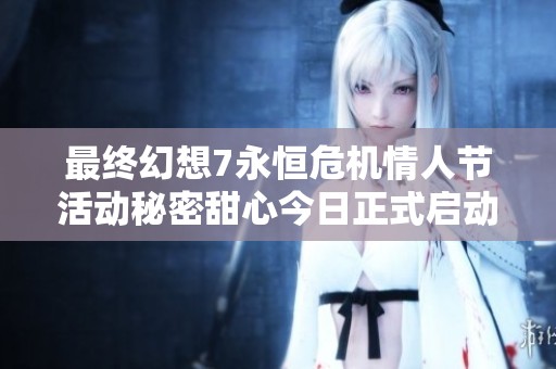最终幻想7永恒危机情人节活动秘密甜心今日正式启动与你的爱人共度浪漫时光