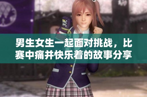 男生女生一起面对挑战，比赛中痛并快乐着的故事分享