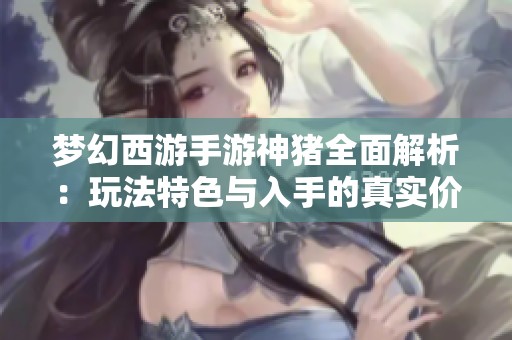梦幻西游手游神猪全面解析：玩法特色与入手的真实价值评估指南