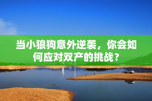 当小狼狗意外逆袭，你会如何应对双产的挑战？