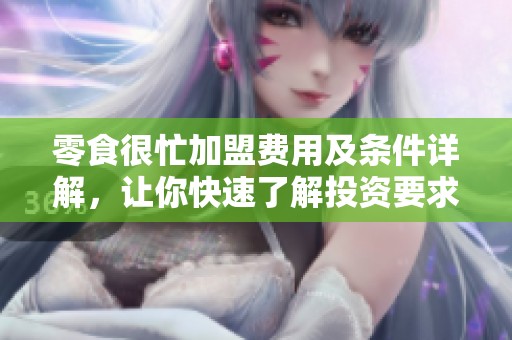 零食很忙加盟费用及条件详解，让你快速了解投资要求