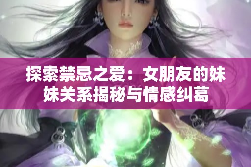 探索禁忌之爱：女朋友的妹妹关系揭秘与情感纠葛