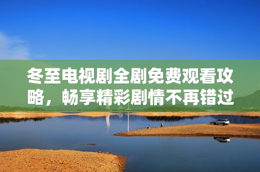 冬至电视剧全剧免费观看攻略，畅享精彩剧情不再错过！