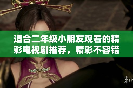 适合二年级小朋友观看的精彩电视剧推荐，精彩不容错过