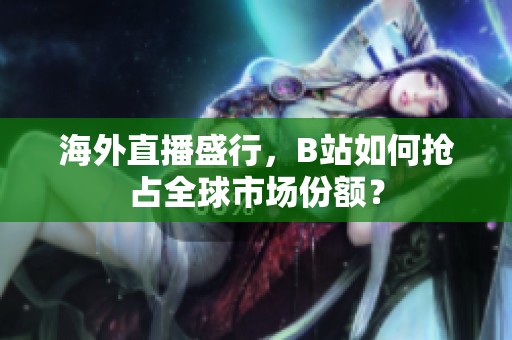 海外直播盛行，B站如何抢占全球市场份额？