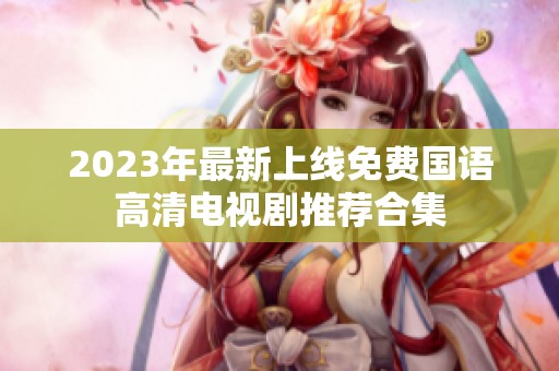 2023年最新上线免费国语高清电视剧推荐合集