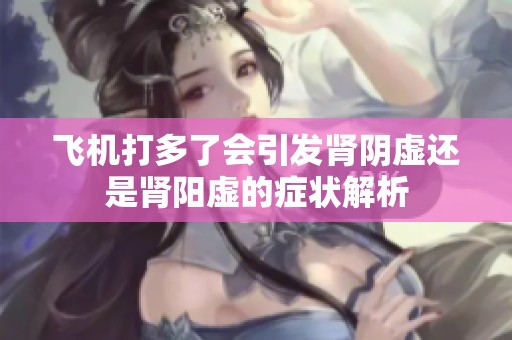 飞机打多了会引发肾阴虚还是肾阳虚的症状解析