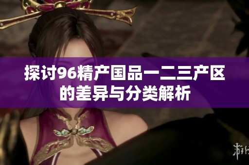 探讨96精产国品一二三产区的差异与分类解析