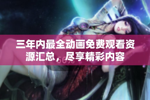 三年内最全动画免费观看资源汇总，尽享精彩内容