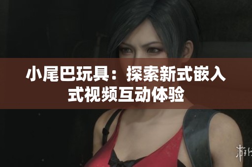 小尾巴玩具：探索新式嵌入式视频互动体验