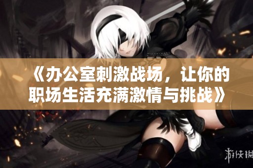 《办公室刺激战场，让你的职场生活充满激情与挑战》
