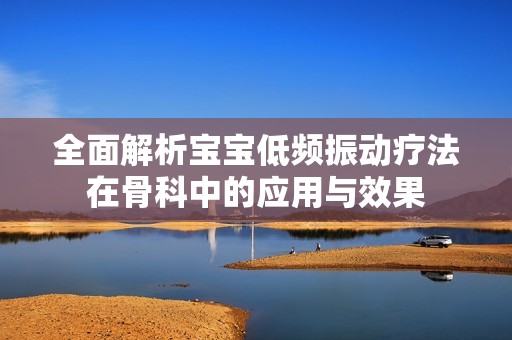全面解析宝宝低频振动疗法在骨科中的应用与效果