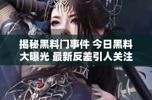 揭秘黑料门事件 今日黑料大曝光 最新反差引人关注