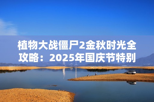 植物大战僵尸2金秋时光全攻略：2025年国庆节特别版本详解与最佳通关策略分享