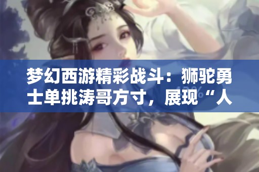 梦幻西游精彩战斗：狮驼勇士单挑涛哥方寸，展现“人间大炮”风采的一战