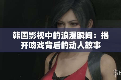 韩国影视中的浪漫瞬间：揭开吻戏背后的动人故事