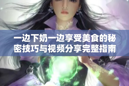 一边下奶一边享受美食的秘密技巧与视频分享完整指南
