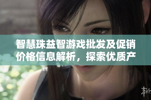 智慧珠益智游戏批发及促销价格信息解析，探索优质产地货源及购买指南