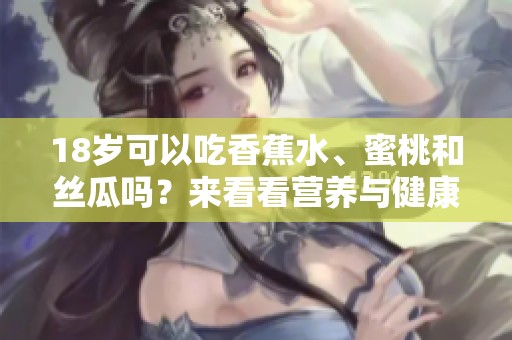18岁可以吃香蕉水、蜜桃和丝瓜吗？来看看营养与健康的建议