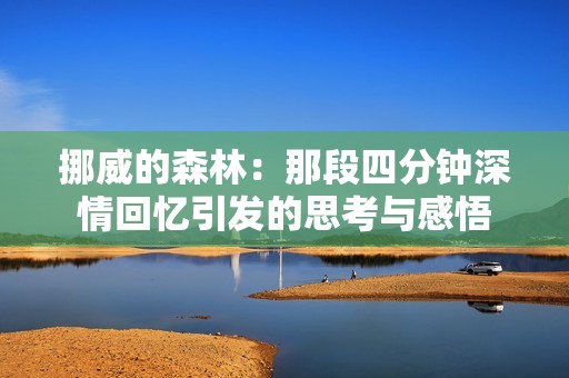 挪威的森林：那段四分钟深情回忆引发的思考与感悟